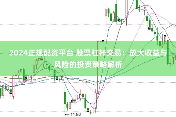 2024正规配资平台 股票杠杆交易：放大收益与风险的投资策略解析