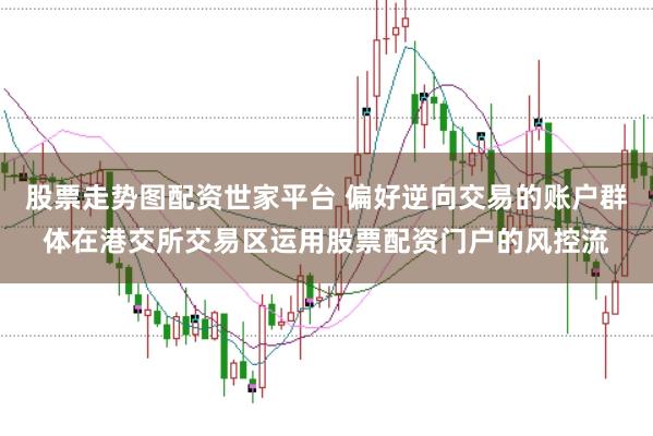 股票走势图配资世家平台 偏好逆向交易的账户群体在港交所交易区运用股票配资门户的风控流