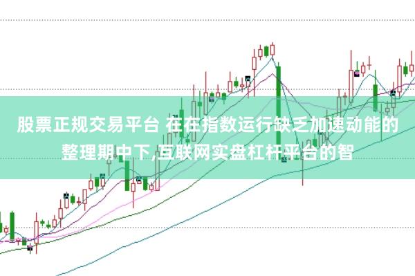 股票正规交易平台 在在指数运行缺乏加速动能的整理期中下,互联网实盘杠杆平台的智