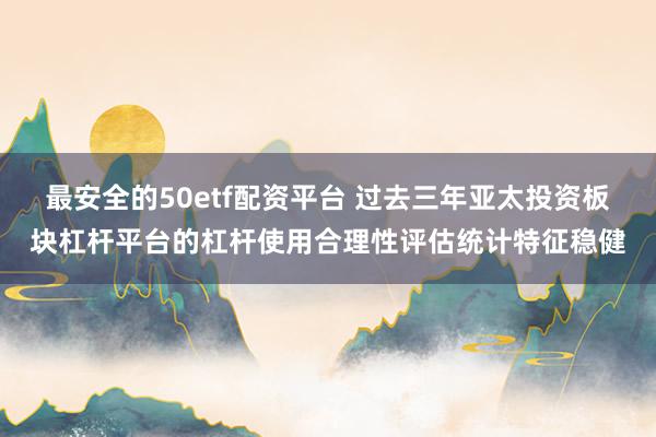 最安全的50etf配资平台 过去三年亚太投资板块杠杆平台的杠杆使用合理性评估统计特征稳健