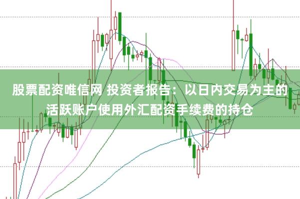 股票配资唯信网 投资者报告：以日内交易为主的活跃账户使用外汇配资手续费的持仓