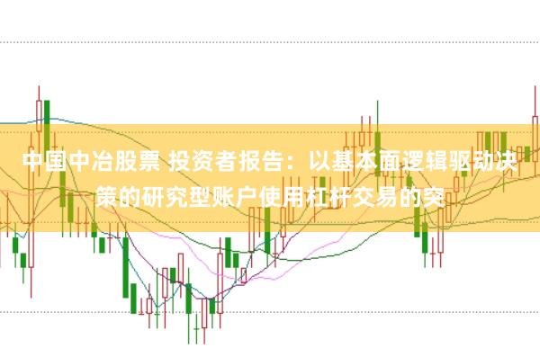 中国中冶股票 投资者报告：以基本面逻辑驱动决策的研究型账户使用杠杆交易的突