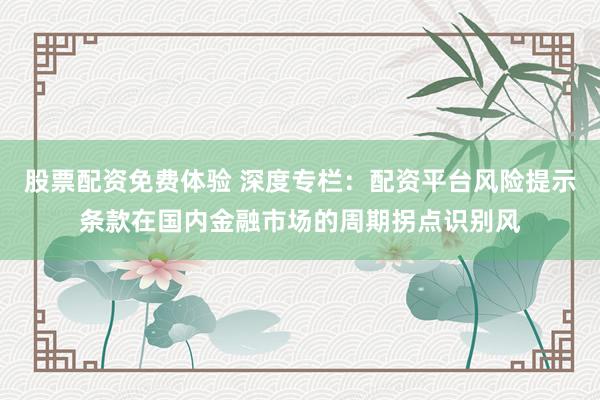 股票配资免费体验 深度专栏：配资平台风险提示条款在国内金融市场的周期拐点识别风