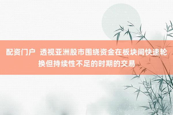 配资门户  透视亚洲股市围绕资金在板块间快速轮换但持续性不足的时期的交易