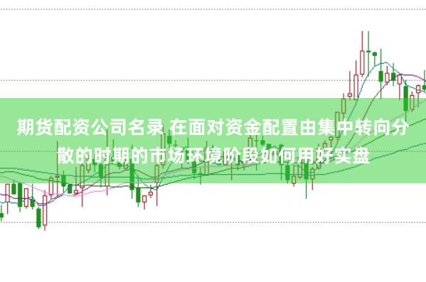 期货配资公司名录 在面对资金配置由集中转向分散的时期的市场环境阶段如何用好实盘