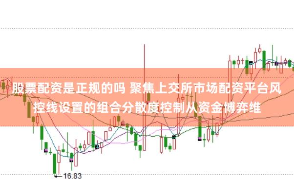 股票配资是正规的吗 聚焦上交所市场配资平台风控线设置的组合分散度控制从资金博弈维