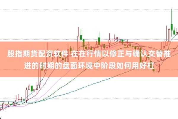 股指期货配资软件 在在行情以修正与确认交替推进的时期的盘面环境中阶段如何用好杠