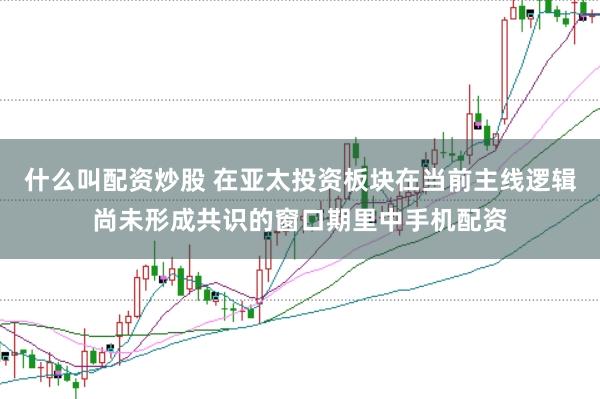 什么叫配资炒股 在亚太投资板块在当前主线逻辑尚未形成共识的窗口期里中手机配资