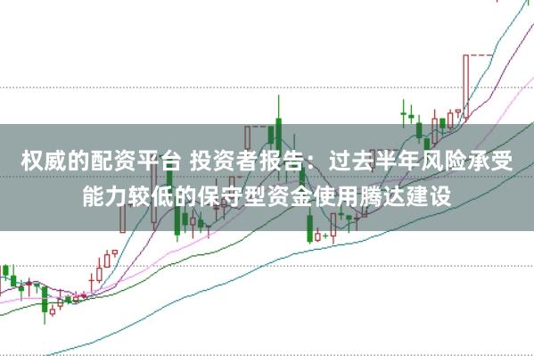 权威的配资平台 投资者报告：过去半年风险承受能力较低的保守型资金使用腾达建设