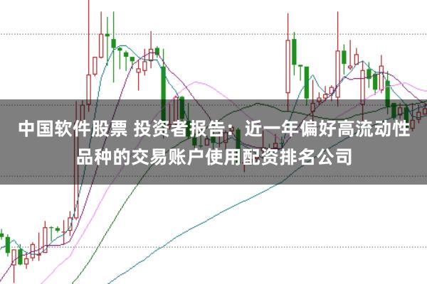 中国软件股票 投资者报告：近一年偏好高流动性品种的交易账户使用配资排名公司