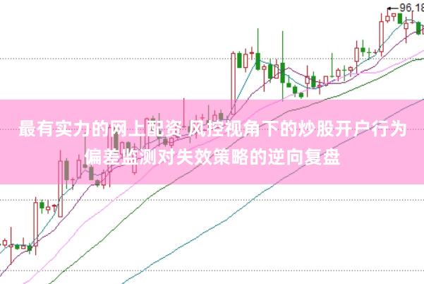 最有实力的网上配资 风控视角下的炒股开户行为偏差监测对失效策略的逆向复盘