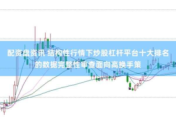 配资盘资讯 结构性行情下炒股杠杆平台十大排名的数据完整性审查面向高换手策