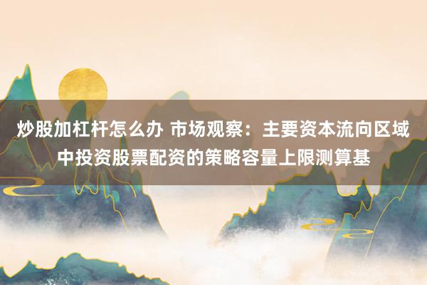 炒股加杠杆怎么办 市场观察：主要资本流向区域中投资股票配资的策略容量上限测算基