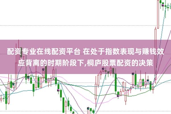 配资专业在线配资平台 在处于指数表现与赚钱效应背离的时期阶段下,桐庐股票配资的决策