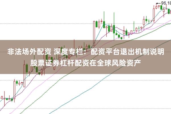 非法场外配资 深度专栏：配资平台退出机制说明股票证券杠杆配资在全球风险资产