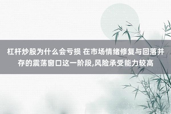 杠杆炒股为什么会亏损 在市场情绪修复与回落并存的震荡窗口这一阶段,风险承受能力较高