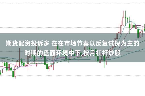 期货配资投诉多 在在市场节奏以反复试探为主的时期的盘面环境中下,按月杠杆炒股