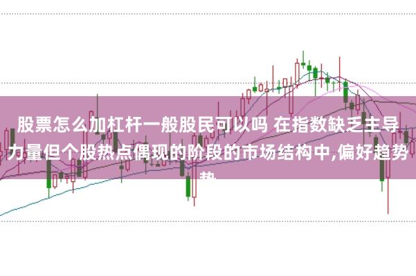 股票怎么加杠杆一般股民可以吗 在指数缺乏主导力量但个股热点偶现的阶段的市场结构中,偏好趋势