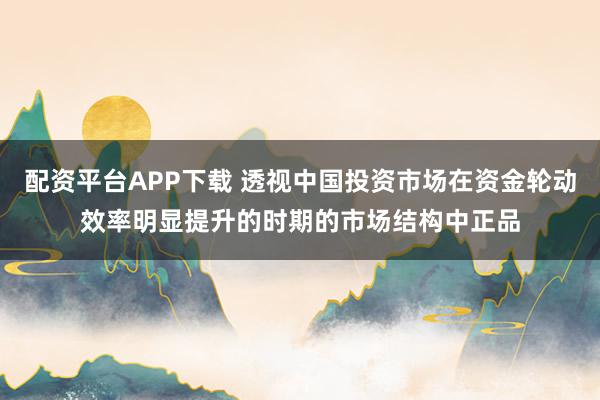 配资平台APP下载 透视中国投资市场在资金轮动效率明显提升的时期的市场结构中正品