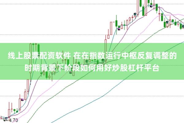 线上股票配资软件 在在指数运行中枢反复调整的时期背景下阶段如何用好炒股杠杆平台