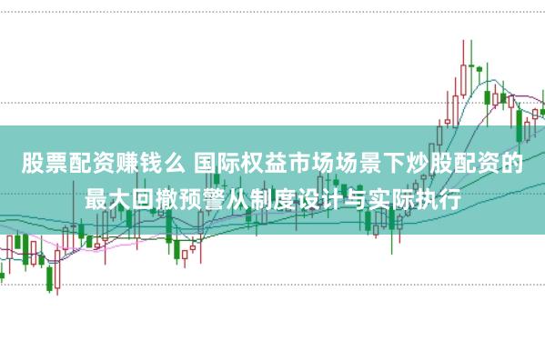 股票配资赚钱么 国际权益市场场景下炒股配资的最大回撤预警从制度设计与实际执行
