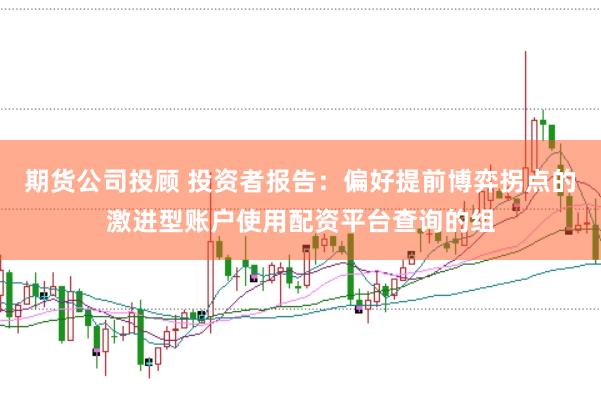 期货公司投顾 投资者报告：偏好提前博弈拐点的激进型账户使用配资平台查询的组