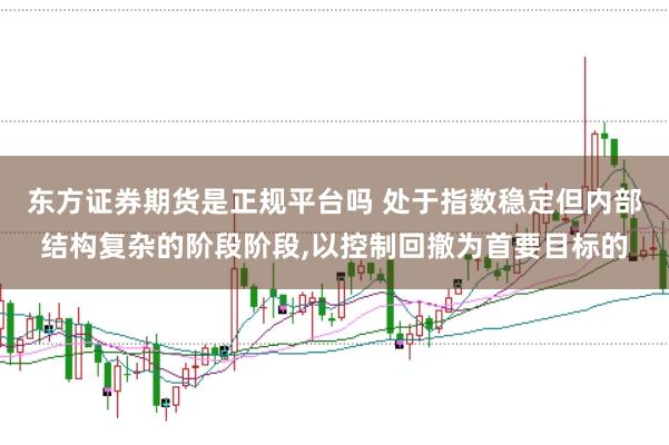 东方证券期货是正规平台吗 处于指数稳定但内部结构复杂的阶段阶段,以控制回撤为首要目标的