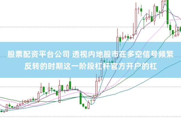 股票配资平台公司 透视内地股市在多空信号频繁反转的时期这一阶段杠杆官方开户的杠