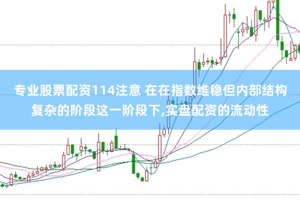 专业股票配资114注意 在在指数维稳但内部结构复杂的阶段这一阶段下,实盘配资的流动性