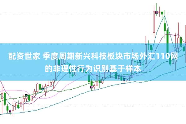 配资世家 季度周期新兴科技板块市场外汇110网的非理性行为识别基于样本