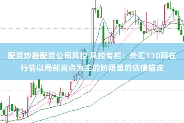 配资炒股配资公司风控 风控专栏：外汇110网在行情以局部亮点为主的阶段里的估值锚定
