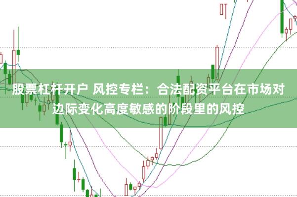 股票杠杆开户 风控专栏：合法配资平台在市场对边际变化高度敏感的阶段里的风控