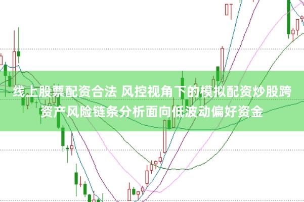 线上股票配资合法 风控视角下的模拟配资炒股跨资产风险链条分析面向低波动偏好资金