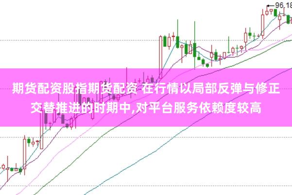 期货配资股指期货配资 在行情以局部反弹与修正交替推进的时期中,对平台服务依赖度较高