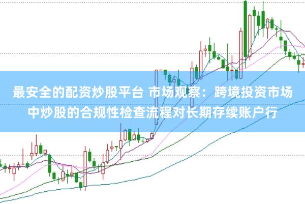 最安全的配资炒股平台 市场观察：跨境投资市场中炒股的合规性检查流程对长期存续账户行