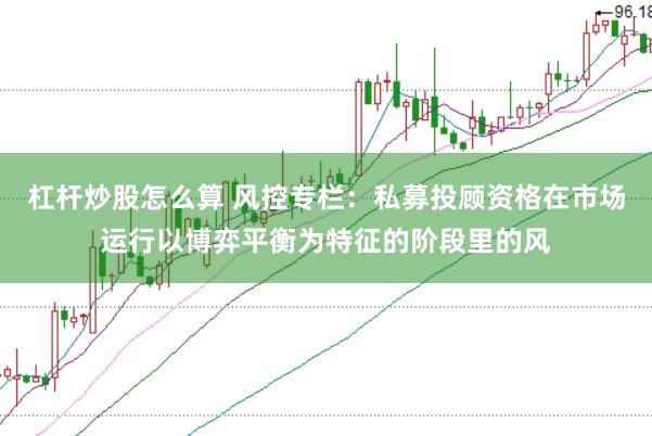 杠杆炒股怎么算 风控专栏：私募投顾资格在市场运行以博弈平衡为特征的阶段里的风