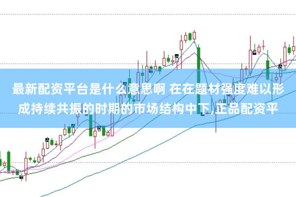 最新配资平台是什么意思啊 在在题材强度难以形成持续共振的时期的市场结构中下,正品配资平