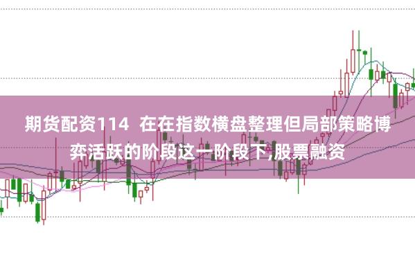 期货配资114  在在指数横盘整理但局部策略博弈活跃的阶段这一阶段下,股票融资