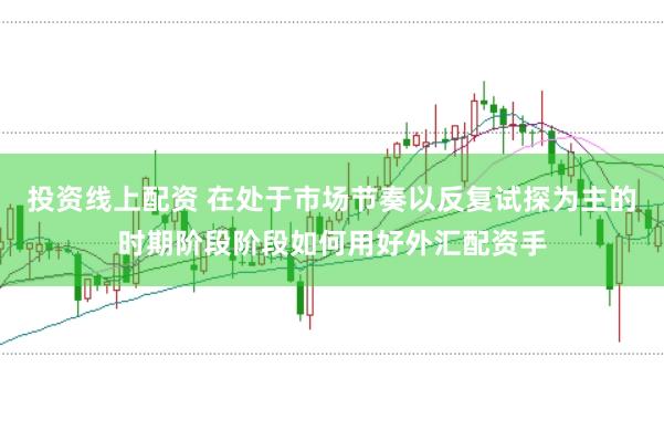 投资线上配资 在处于市场节奏以反复试探为主的时期阶段阶段如何用好外汇配资手