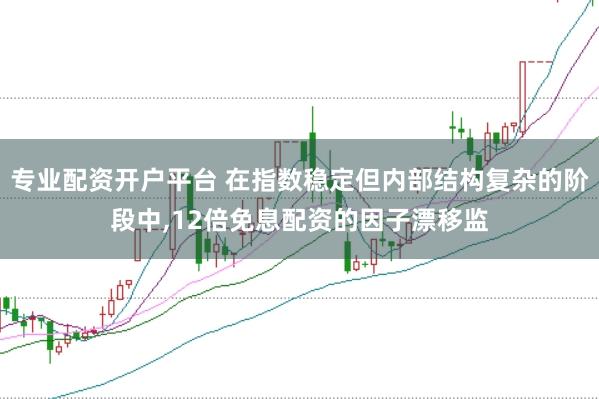 专业配资开户平台 在指数稳定但内部结构复杂的阶段中,12倍免息配资的因子漂移监
