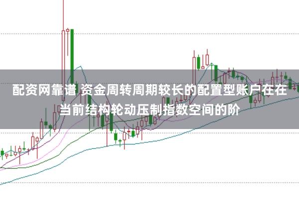 配资网靠谱 资金周转周期较长的配置型账户在在当前结构轮动压制指数空间的阶