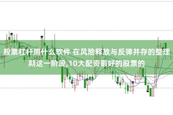 股票杠杆用什么软件 在风险释放与反弹并存的整理期这一阶段,10大配资最好的股票的