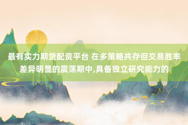 最有实力期货配资平台 在多策略共存但交易胜率差异明显的震荡期中,具备独立研究能力的