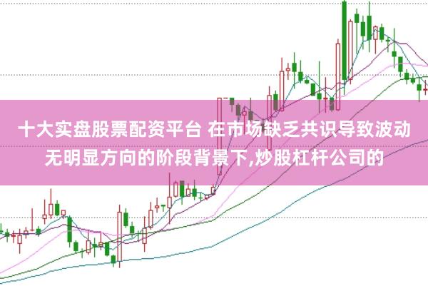 十大实盘股票配资平台 在市场缺乏共识导致波动无明显方向的阶段背景下,炒股杠杆公司的