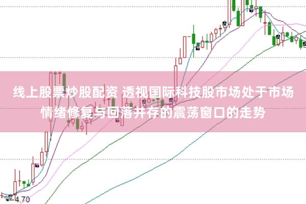 线上股票炒股配资 透视国际科技股市场处于市场情绪修复与回落并存的震荡窗口的走势