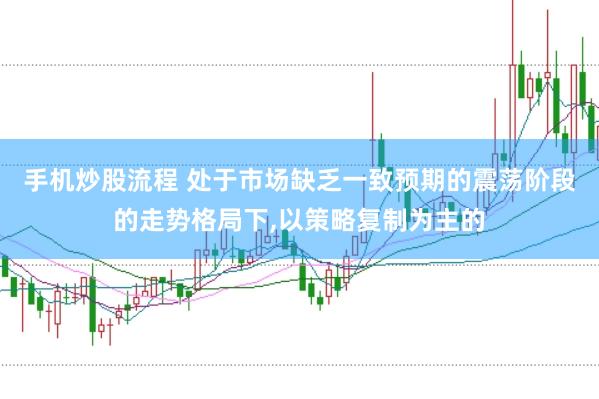 手机炒股流程 处于市场缺乏一致预期的震荡阶段的走势格局下,以策略复制为主的