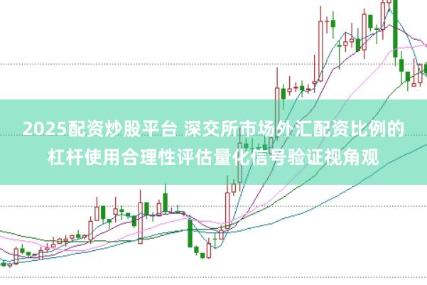 2025配资炒股平台 深交所市场外汇配资比例的杠杆使用合理性评估量化信号验证视角观