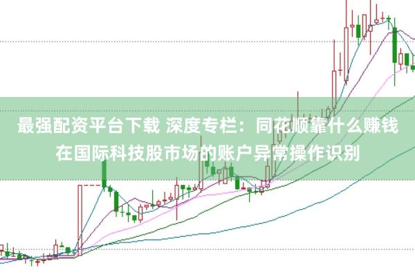最强配资平台下载 深度专栏：同花顺靠什么赚钱在国际科技股市场的账户异常操作识别