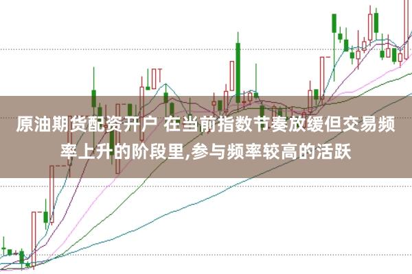原油期货配资开户 在当前指数节奏放缓但交易频率上升的阶段里,参与频率较高的活跃