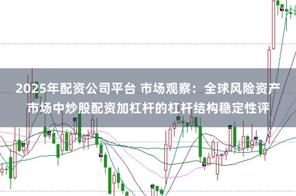 2025年配资公司平台 市场观察：全球风险资产市场中炒股配资加杠杆的杠杆结构稳定性评